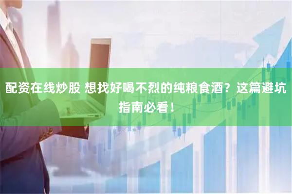 配资在线炒股 想找好喝不烈的纯粮食酒？这篇避坑指南必看！