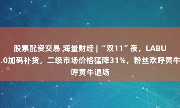 股票配资交易 海量财经 | “双11”夜，LABUBU3.0加码补货，二级市场价格猛降31%，粉丝欢呼黄牛退场