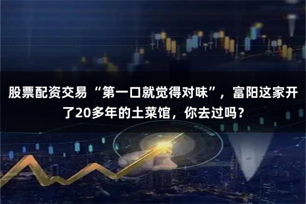 股票配资交易 “第一口就觉得对味”，富阳这家开了20多年的土菜馆，你去过吗？