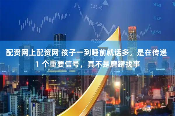 配资网上配资网 孩子一到睡前就话多，是在传递 1 个重要信号，真不是磨蹭找事